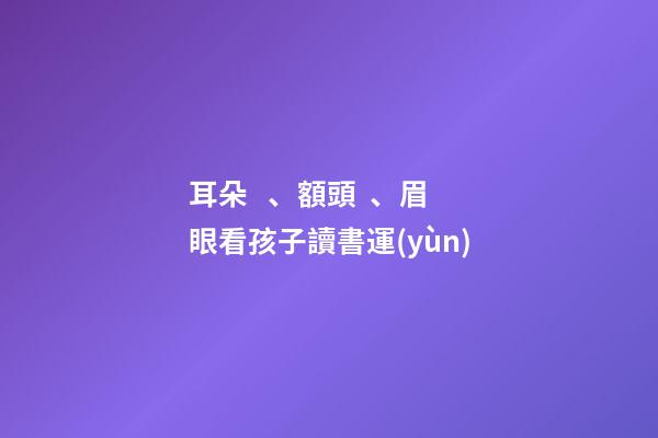 耳朵、額頭、眉眼看孩子讀書運(yùn)